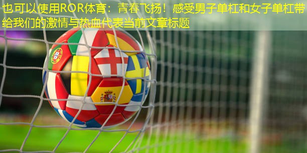 青春飞扬！感受男子单杠和女子单杠带给我们的激情与热血